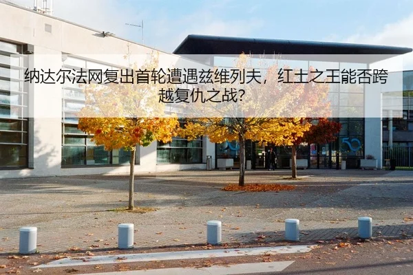 纳达尔法网复出首轮遭遇兹维列夫，红土之王能否跨越复仇之战？