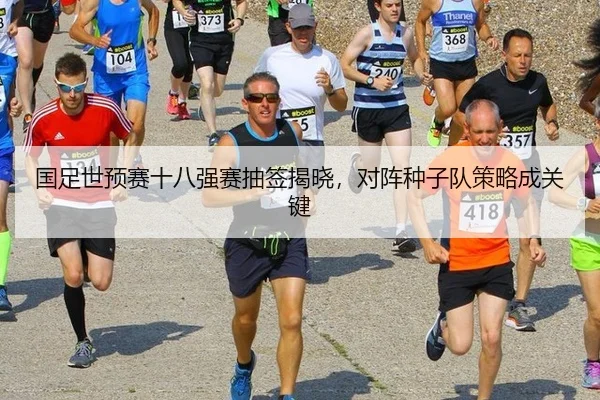 国足世预赛十八强赛抽签揭晓，对阵种子队策略成关键