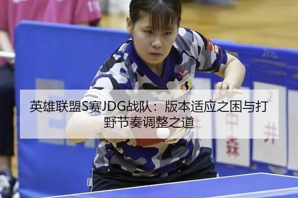 英雄联盟S赛JDG战队：版本适应之困与打野节奏调整之道