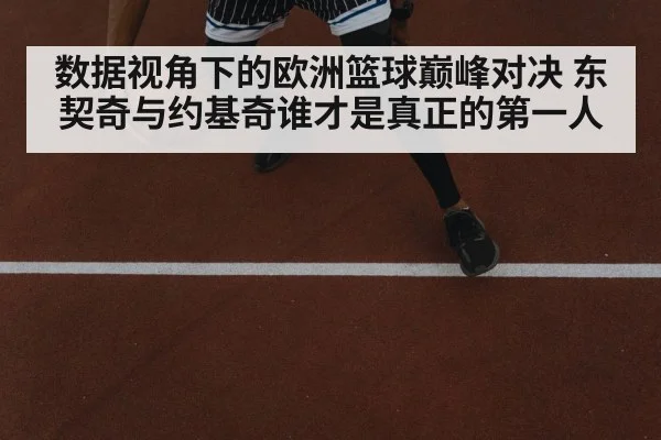 数据视角下的欧洲篮球巅峰对决 东契奇与约基奇谁才是真正的第一人