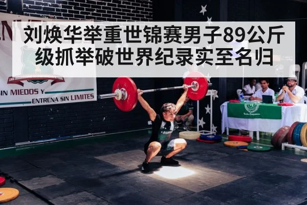 刘焕华举重世锦赛男子89公斤级抓举破世界纪录实至名归