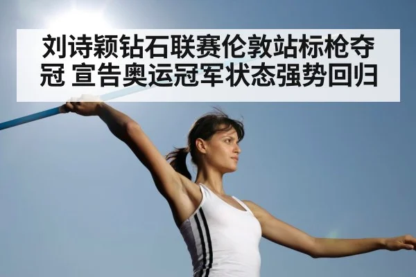 刘诗颖钻石联赛伦敦站标枪夺冠 宣告奥运冠军状态强势回归