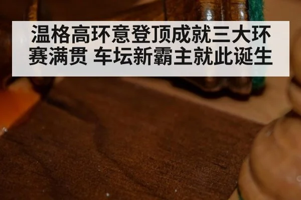 温格高环意登顶成就三大环赛满贯 车坛新霸主就此诞生