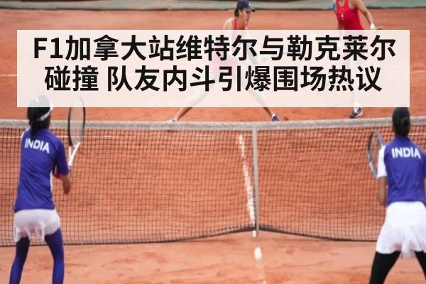 F1加拿大站维特尔与勒克莱尔碰撞 队友内斗引爆围场热议