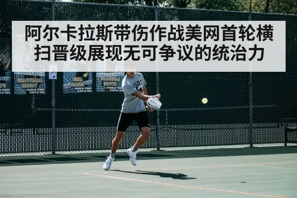 阿尔卡拉斯带伤作战美网首轮横扫晋级展现无可争议的统治力