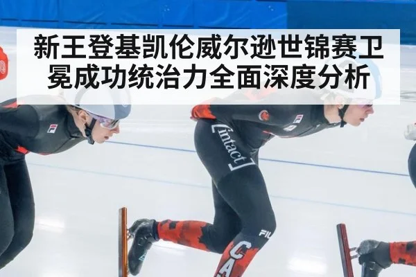 新王登基凯伦威尔逊世锦赛卫冕成功统治力全面深度分析